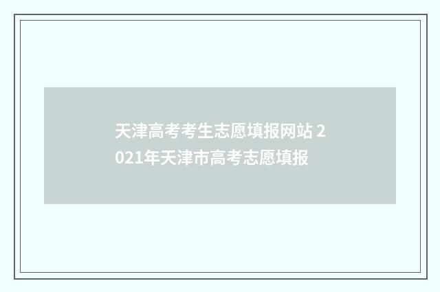 天津高考考生志愿填报网站 2021年天津市高考志愿填报