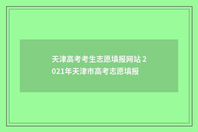 天津高考考生志愿填报网站 2021年天津市高考志愿填报