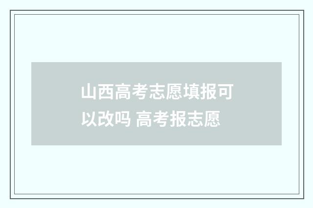 山西高考志愿填报可以改吗 高考报志愿