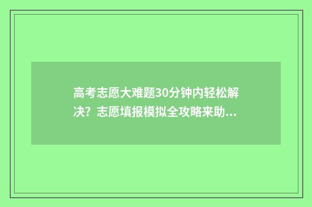 高考志愿大难题30分钟内轻松解决？志愿填报模拟全攻略来助力 高考志愿案例