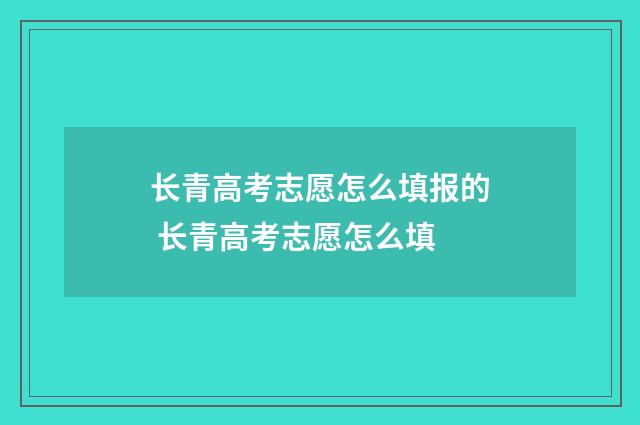 长青高考志愿怎么填报的 长青高考志愿怎么填