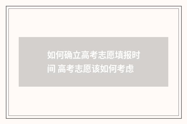 如何确立高考志愿填报时间 高考志愿该如何考虑