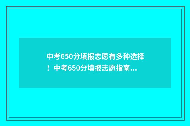 中考650分填报志愿有多种选择！中考650分填报志愿指南 中考650分各科分数