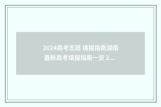 2024高考志愿 填报指南湖南 最新高考填报指南一览 2024高考志愿填报
