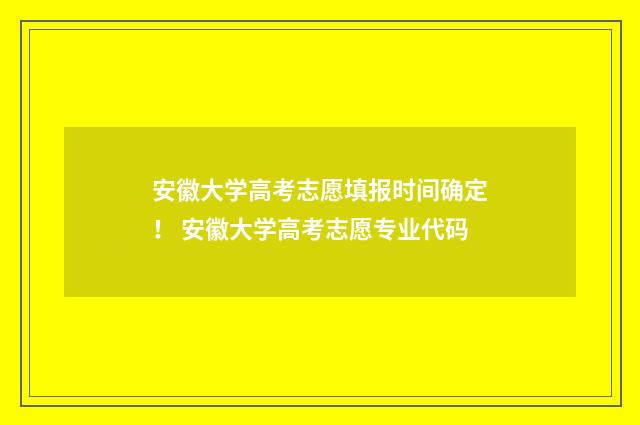 安徽大学高考志愿填报时间确定！ 安徽大学高考志愿专业代码