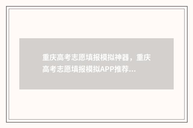 重庆高考志愿填报模拟神器，重庆高考志愿填报模拟APP推荐 重庆高考志愿填报系统登录入口