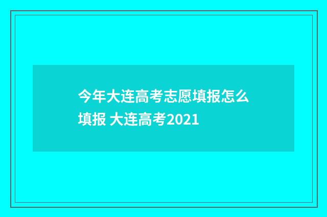 今年大连高考志愿填报怎么填报 大连高考2021
