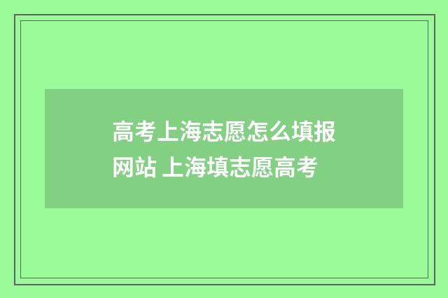 高考上海志愿怎么填报网站 上海填志愿高考