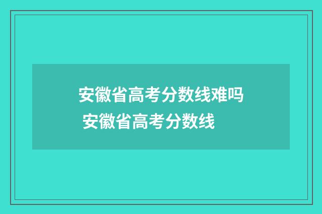 安徽省高考分数线难吗 安徽省高考分数线