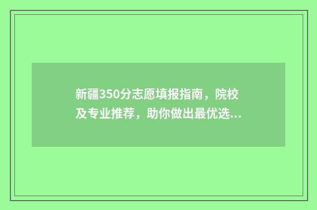 新疆350分志愿填报指南，院校及专业推荐，助你做出最优选择 新疆350分上内地哪些学校