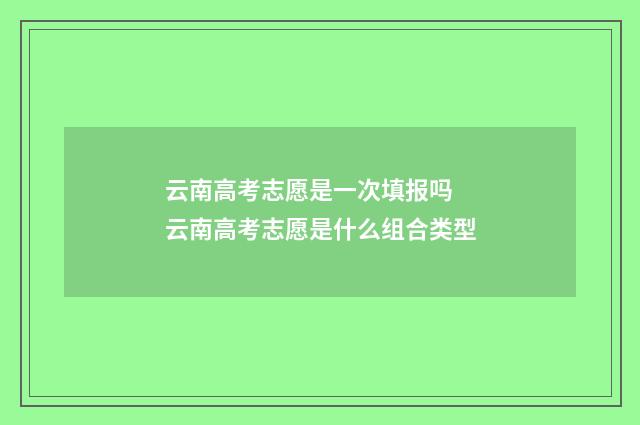 云南高考志愿是一次填报吗 云南高考志愿是什么组合类型