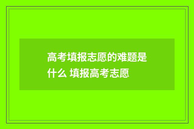 高考填报志愿的难题是什么 填报高考志愿