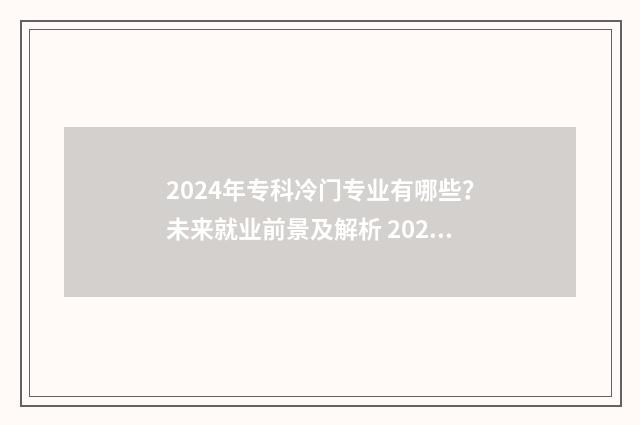 2024年专科冷门专业有哪些？未来就业前景及解析 2020年专科冷门专业