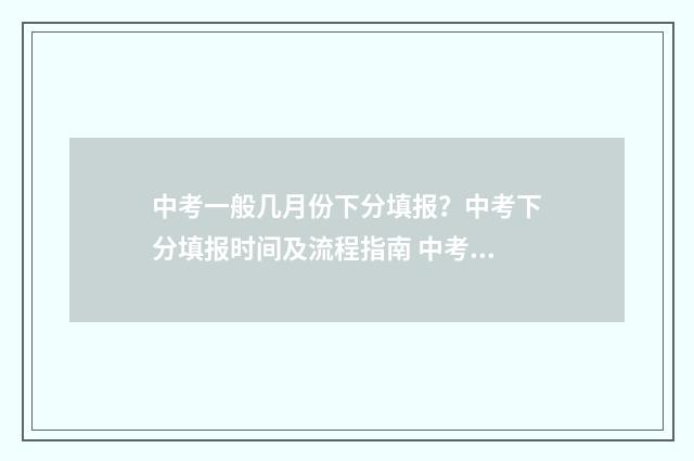 中考一般几月份下分填报？中考下分填报时间及流程指南 中考一般几月份进行