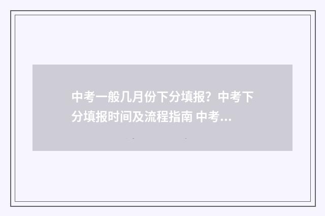 中考一般几月份下分填报？中考下分填报时间及流程指南 中考一般几月份进行