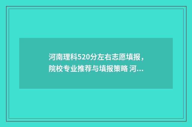 河南理科520分左右志愿填报，院校专业推荐与填报策略 河南理科520分左右的学校