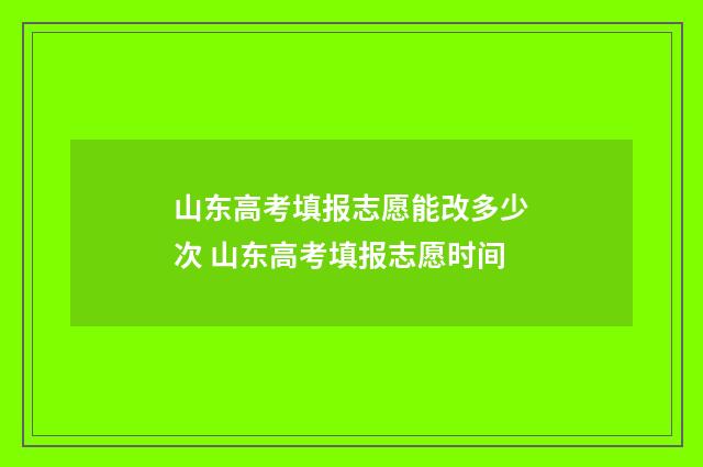山东高考填报志愿能改多少次 山东高考填报志愿时间