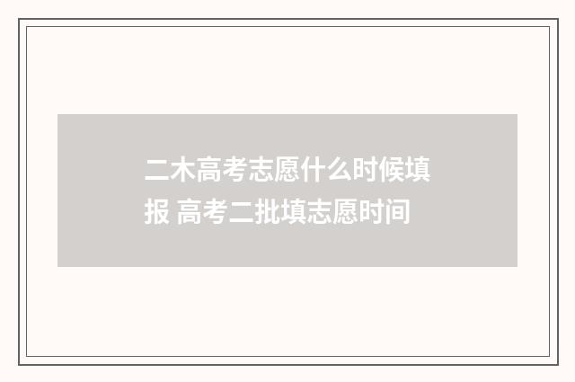 二木高考志愿什么时候填报 高考二批填志愿时间