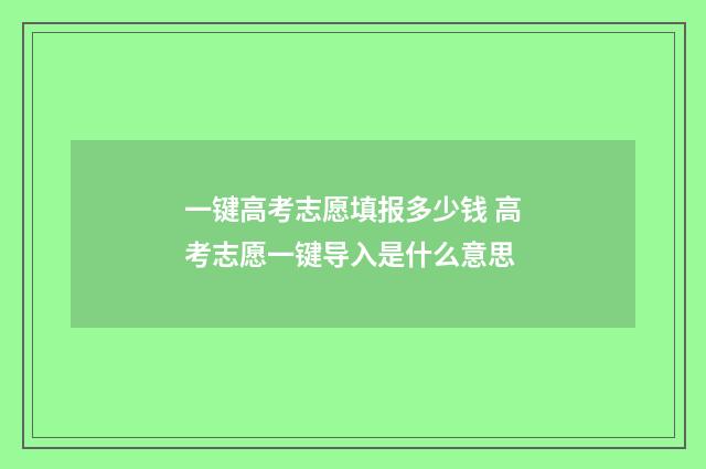 一键高考志愿填报多少钱 高考志愿一键导入是什么意思