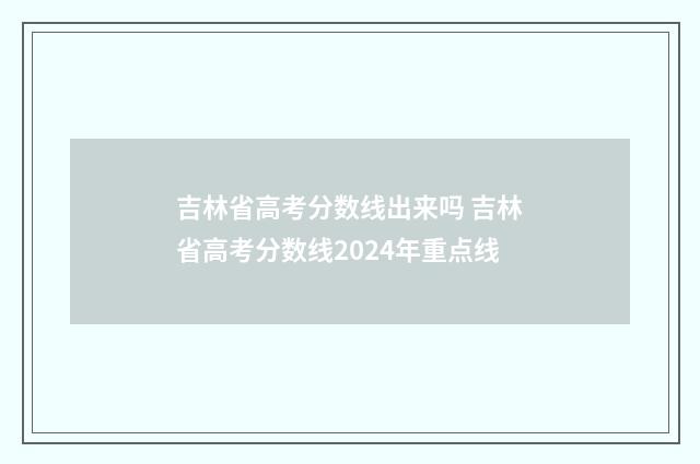吉林省高考分数线出来吗 吉林省高考分数线2024年重点线