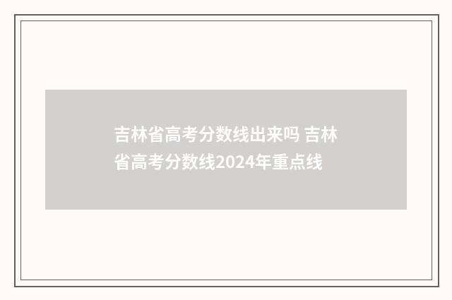 吉林省高考分数线出来吗 吉林省高考分数线2024年重点线
