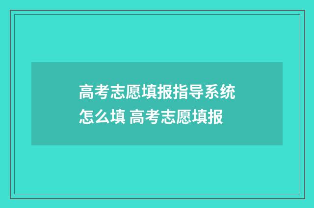 高考志愿填报指导系统怎么填 高考志愿填报