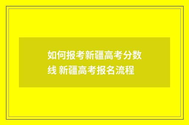 如何报考新疆高考分数线 新疆高考报名流程