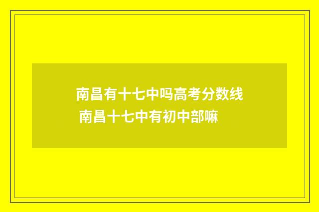 南昌有十七中吗高考分数线 南昌十七中有初中部嘛