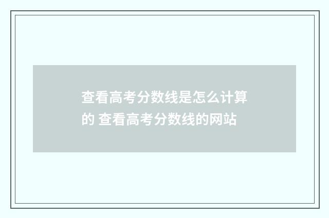 查看高考分数线是怎么计算的 查看高考分数线的网站
