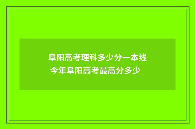 阜阳高考理科多少分一本线 今年阜阳高考最高分多少