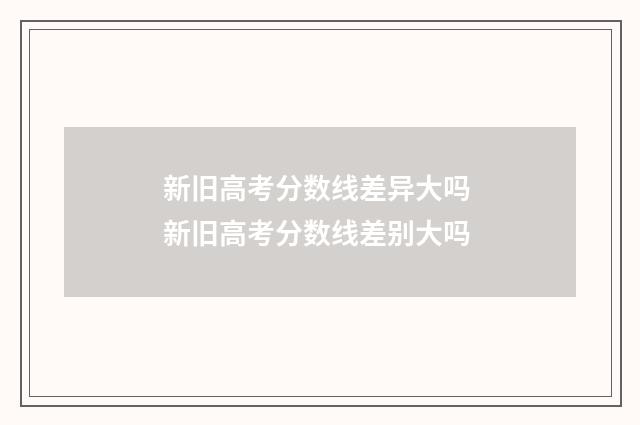 新旧高考分数线差异大吗 新旧高考分数线差别大吗