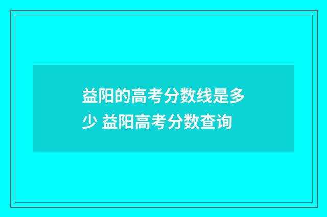 益阳的高考分数线是多少 益阳高考分数查询