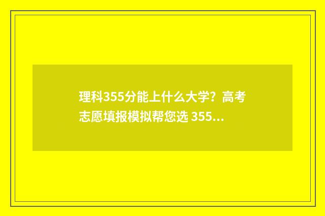 理科355分能上什么大学？高考志愿填报模拟帮您选 355分理科报考哪个公办学校
