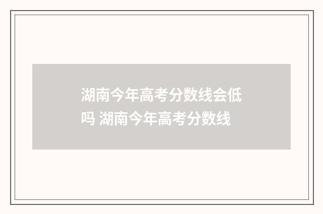 湖南今年高考分数线会低吗 湖南今年高考分数线