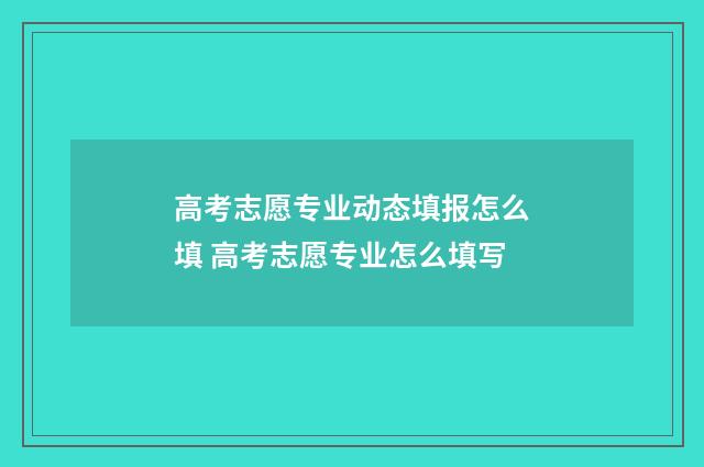 高考志愿专业动态填报怎么填 高考志愿专业怎么填写