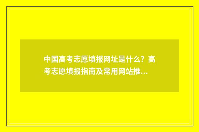 中国高考志愿填报网址是什么？高考志愿填报指南及常用网站推荐 中国高考志愿填报宝典
