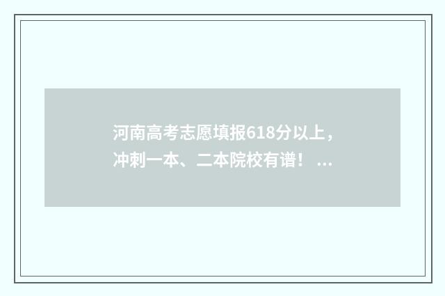 河南高考志愿填报618分以上,冲刺一本、二本院校有谱! 河南高考志愿填报入口
