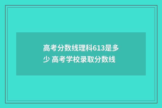 高考分数线理科613是多少 高考学校录取分数线