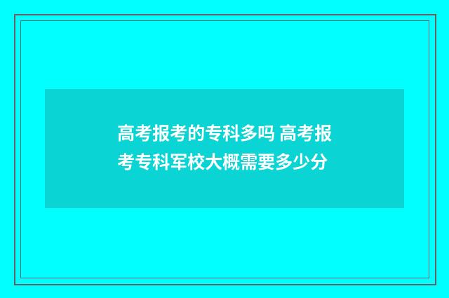 高考报考的专科多吗 高考报考专科军校大概需要多少分