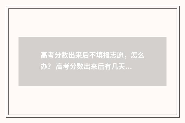 高考分数出来后不填报志愿,怎么办? 高考分数出来后有几天报考时间