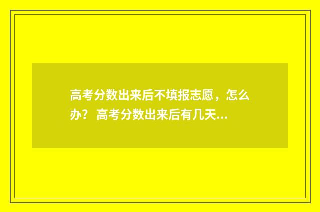 高考分数出来后不填报志愿,怎么办? 高考分数出来后有几天报考时间