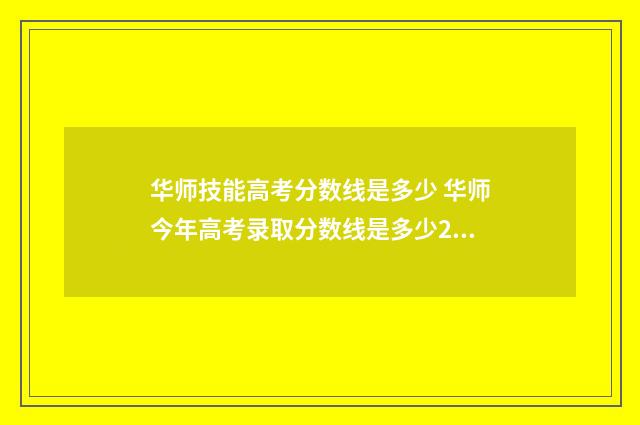 华师技能高考分数线是多少 华师今年高考录取分数线是多少2021