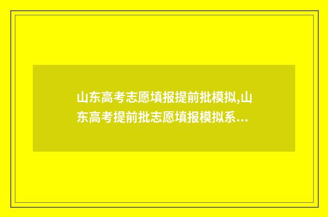 山东高考志愿填报提前批模拟,山东高考提前批志愿填报模拟系统 山东高考志愿填报攻略