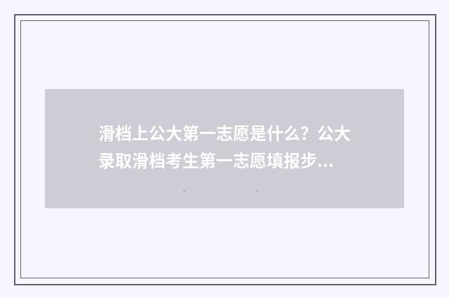 滑档上公大第一志愿是什么？公大录取滑档考生第一志愿填报步骤 滑档上公大什么水平
