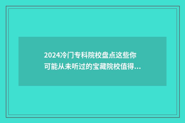 2024冷门专科院校盘点这些你可能从未听过的宝藏院校值得了解 2020年冷门专业