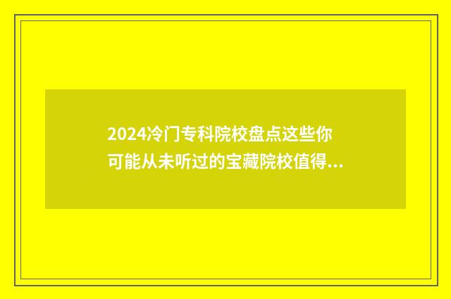 2024冷门专科院校盘点这些你可能从未听过的宝藏院校值得了解 2020年冷门专业