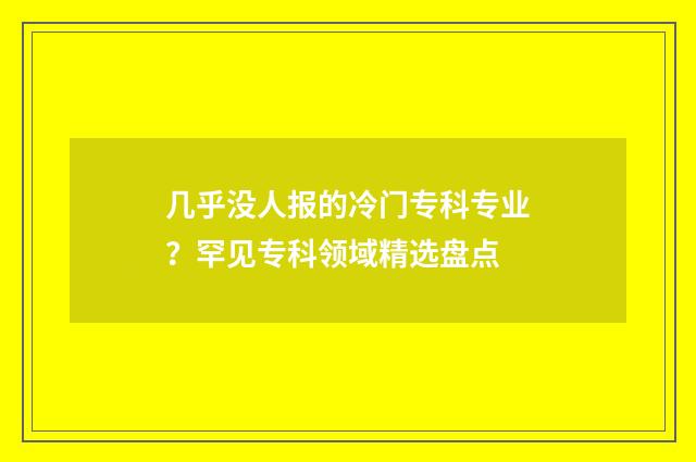 几乎没人报的冷门专科专业？罕见专科领域精选盘点