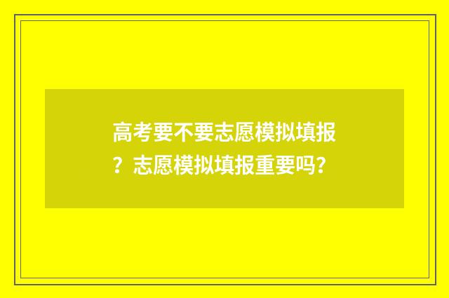 高考要不要志愿模拟填报？志愿模拟填报重要吗？