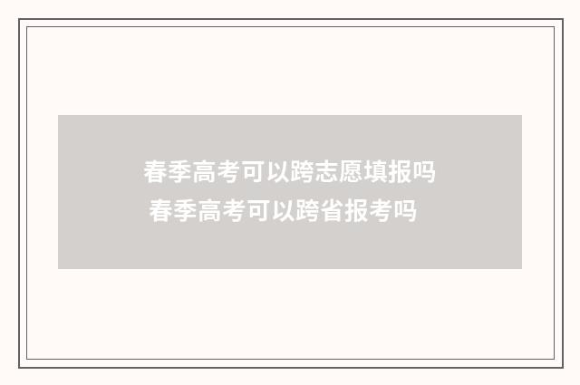 春季高考可以跨志愿填报吗 春季高考可以跨省报考吗