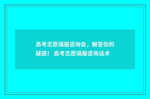 高考志愿填报咨询会，解答你的疑惑！ 高考志愿填报咨询话术